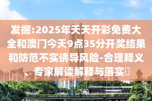 發掘:2025年天天開彩免費大全和澳門今天9點35分開獎結果和防范不實誘導風險-合理釋義、專家解讀解釋與落實?
